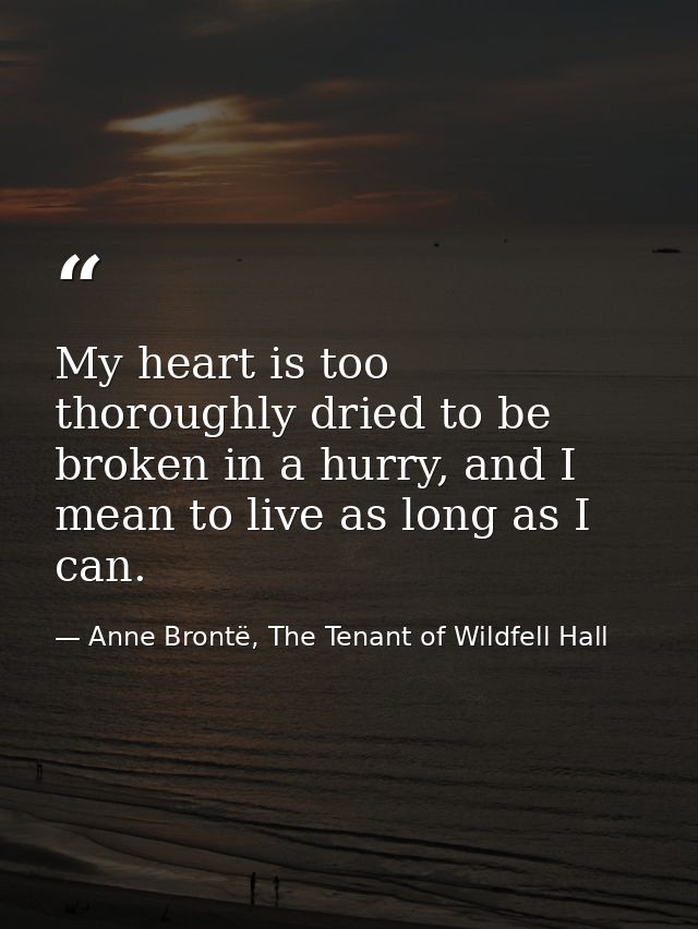 My heart is too thoroughly dried to be broken in a hurry, and I mean to live as long as I can. — Anne Brontë, The Tenant of Wildfell Hall