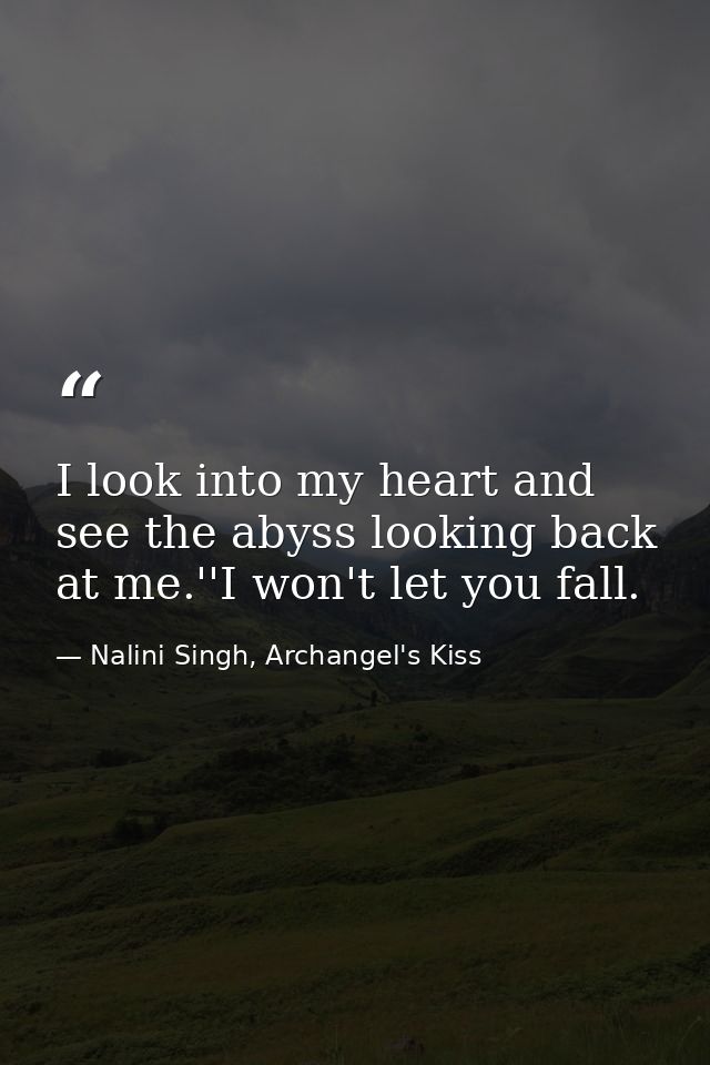 I look into my heart and see the abyss looking back at me.''I won't let you fall. — Nalini Singh, Archangel's Kiss