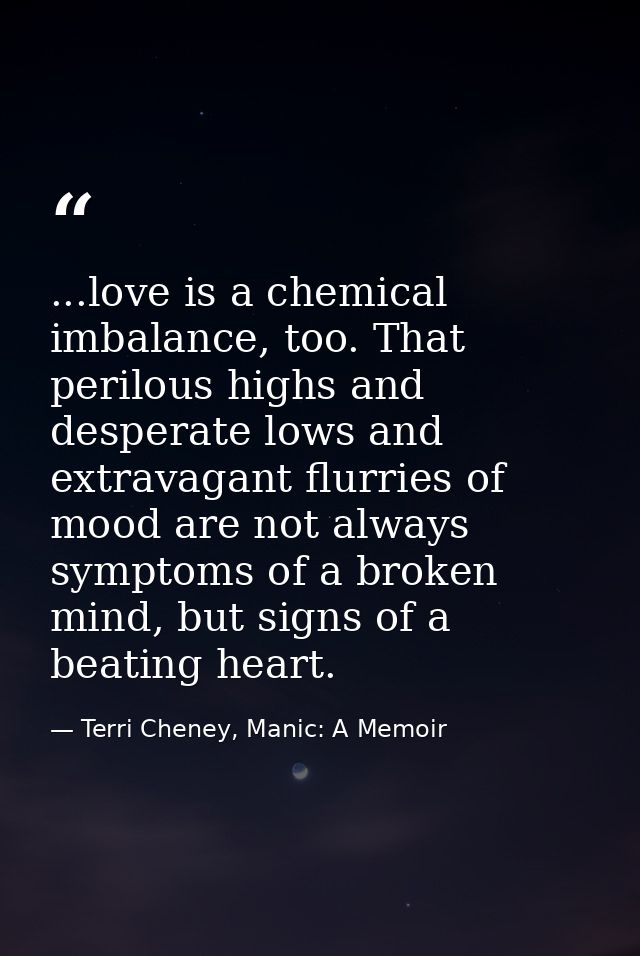 ...love is a chemical imbalance, too. That perilous highs and desperate lows and extravagant flurries of mood are not al — Terri Cheney, Manic: A Memoir