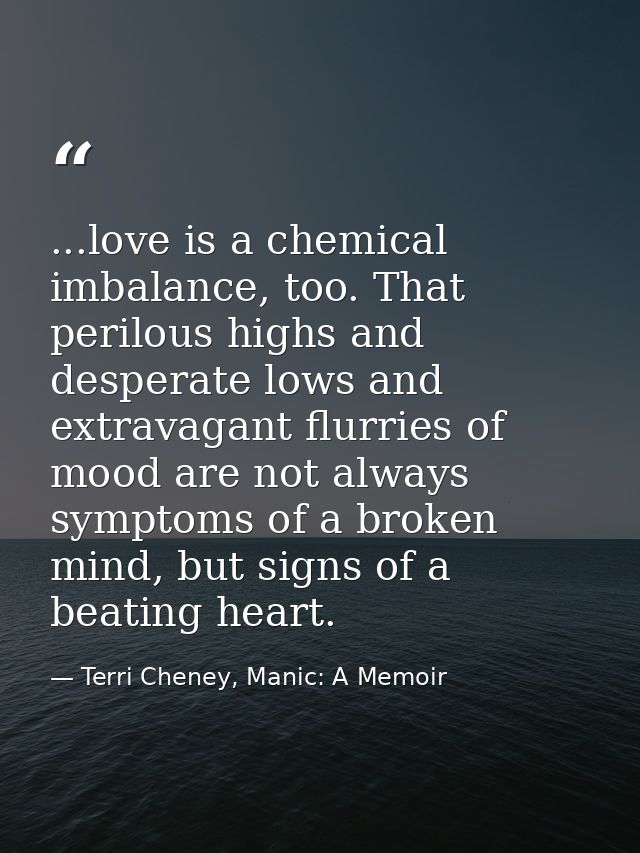 ...love is a chemical imbalance, too. That perilous highs and desperate lows and extravagant flurries of mood are not al — Terri Cheney, Manic: A Memoir