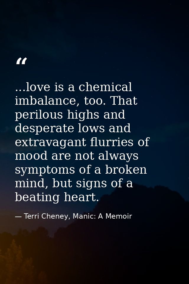 ...love is a chemical imbalance, too. That perilous highs and desperate lows and extravagant flurries of mood are not al — Terri Cheney, Manic: A Memoir