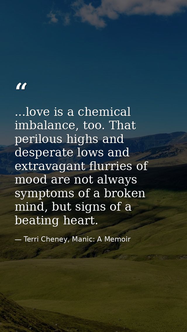 ...love is a chemical imbalance, too. That perilous highs and desperate lows and extravagant flurries of mood are not al — Terri Cheney, Manic: A Memoir