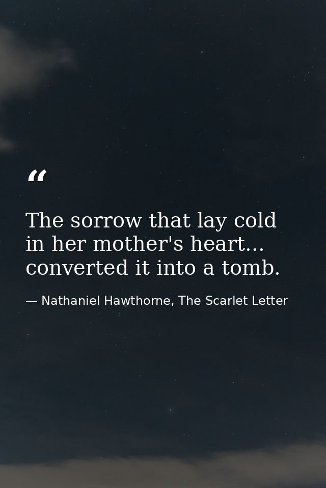 The sorrow that lay cold in her mother's heart... converted it into a tomb. — Nathaniel Hawthorne, The Scarlet Letter