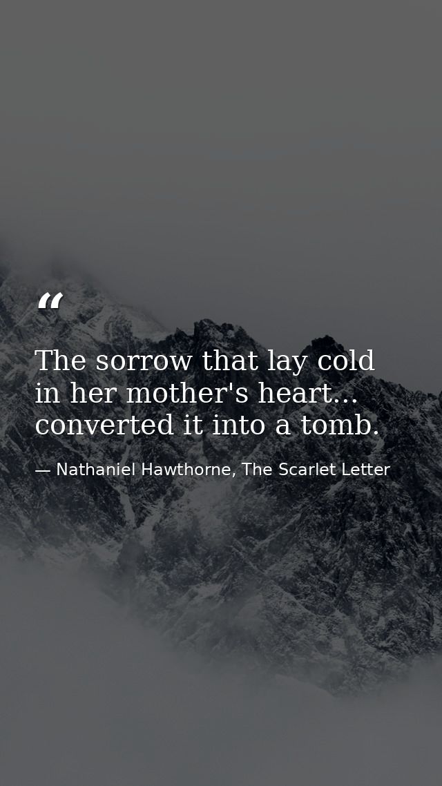 The sorrow that lay cold in her mother's heart... converted it into a tomb. — Nathaniel Hawthorne, The Scarlet Letter
