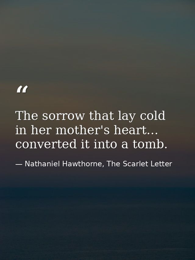 The sorrow that lay cold in her mother's heart... converted it into a tomb. — Nathaniel Hawthorne, The Scarlet Letter