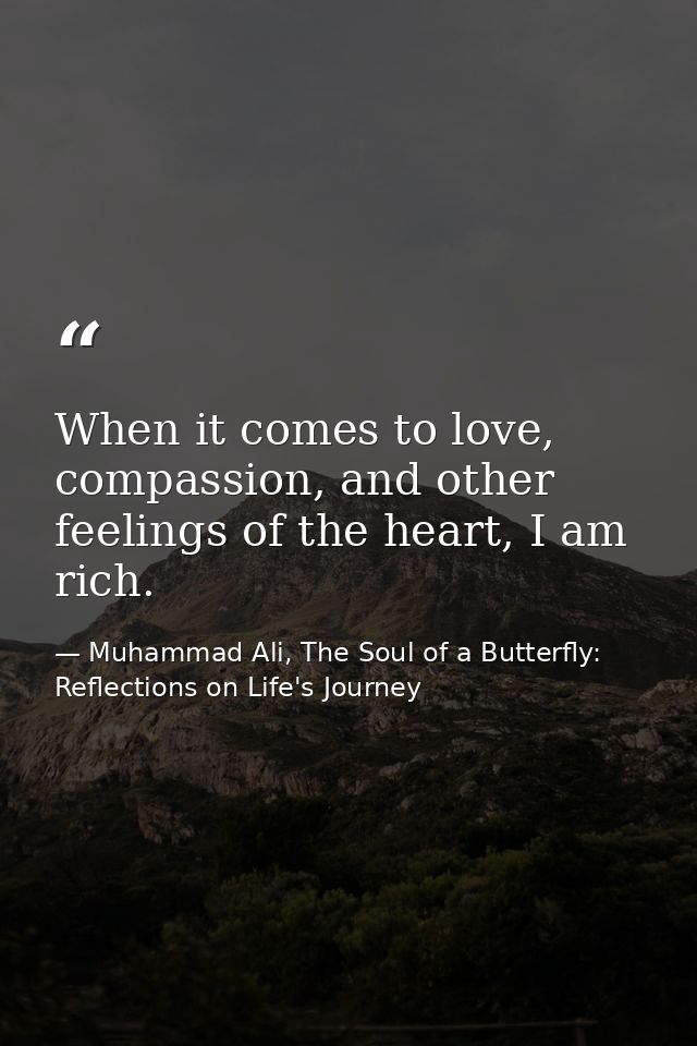 When it comes to love, compassion, and other feelings of the heart, I am rich. — Muhammad Ali, The Soul of a Butterfly: Reflections on Life's Journey