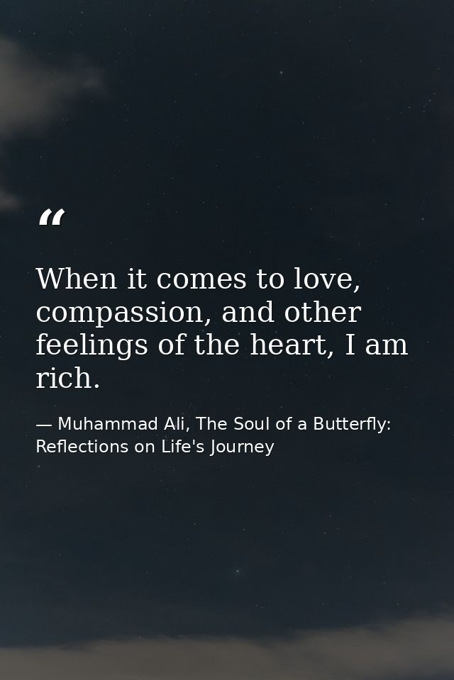 When it comes to love, compassion, and other feelings of the heart, I am rich. — Muhammad Ali, The Soul of a Butterfly: Reflections on Life's Journey