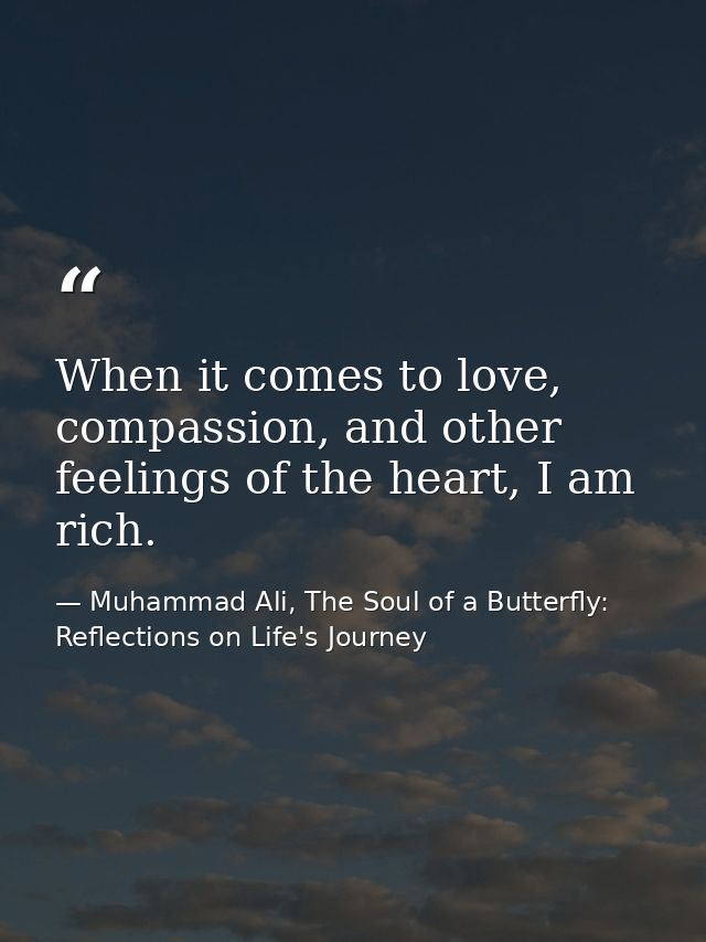 When it comes to love, compassion, and other feelings of the heart, I am rich. — Muhammad Ali, The Soul of a Butterfly: Reflections on Life's Journey