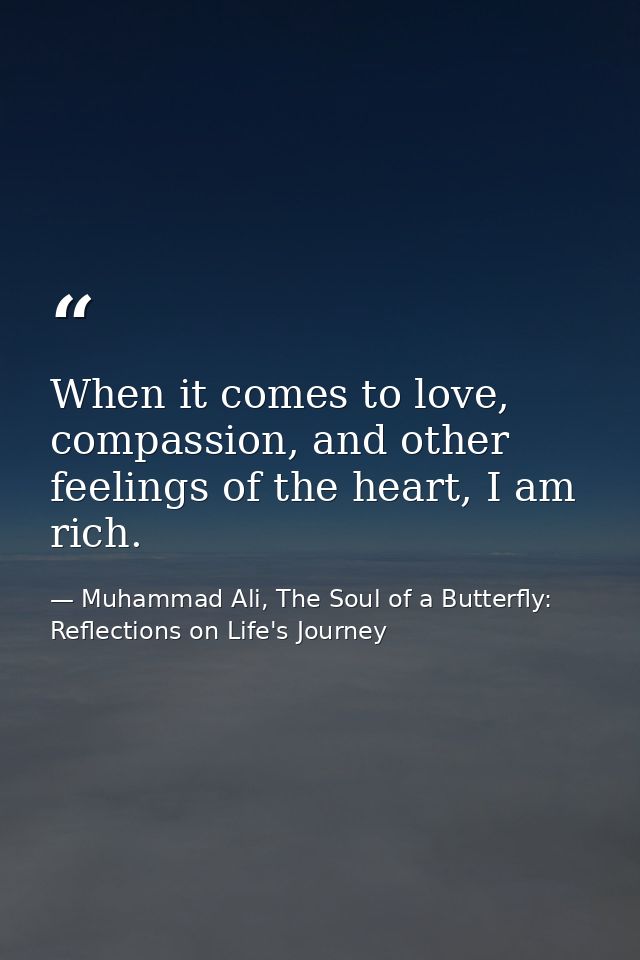 When it comes to love, compassion, and other feelings of the heart, I am rich. — Muhammad Ali, The Soul of a Butterfly: Reflections on Life's Journey