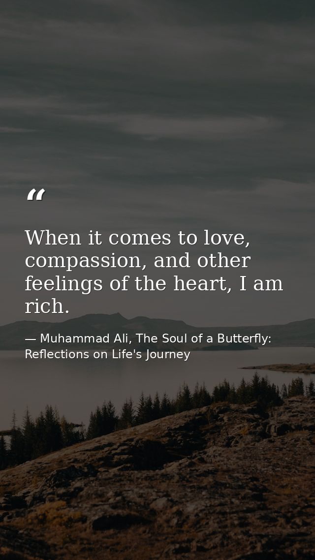 When it comes to love, compassion, and other feelings of the heart, I am rich. — Muhammad Ali, The Soul of a Butterfly: Reflections on Life's Journey