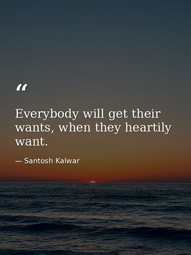 Everybody will get their wants, when they heartily want. — Santosh Kalwar