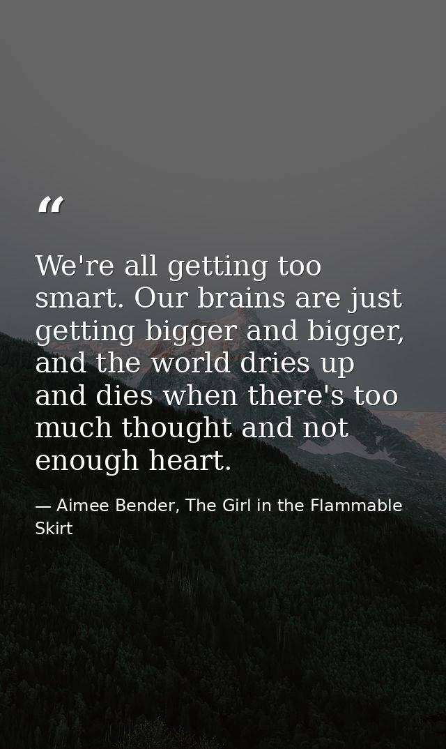 We're all getting too smart. Our brains are just getting bigger and bigger, and the world dries up and dies when there's — Aimee Bender, The Girl in the Flammable Skirt