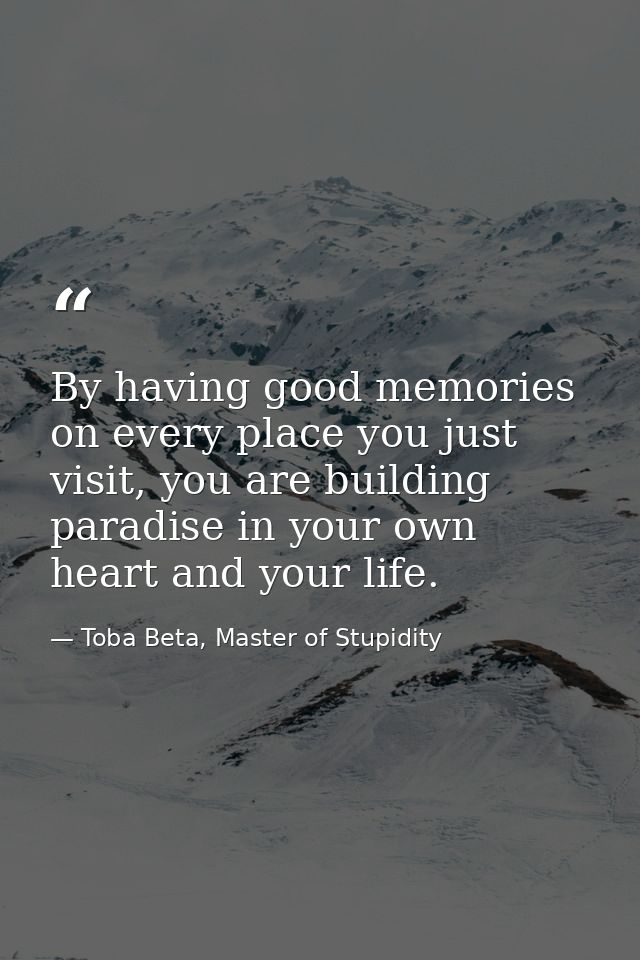 By having good memories on every place you just visit, you are building paradise in your own heart and your life. — Toba Beta, Master of Stupidity