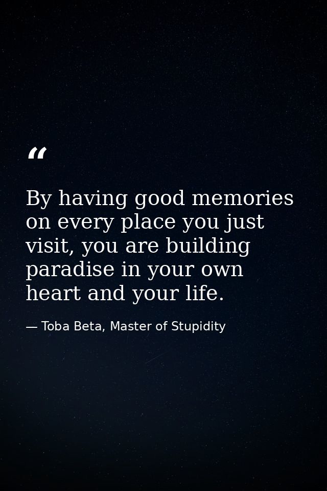 By having good memories on every place you just visit, you are building paradise in your own heart and your life. — Toba Beta, Master of Stupidity