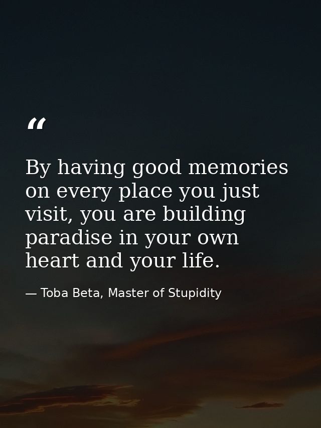 By having good memories on every place you just visit, you are building paradise in your own heart and your life. — Toba Beta, Master of Stupidity