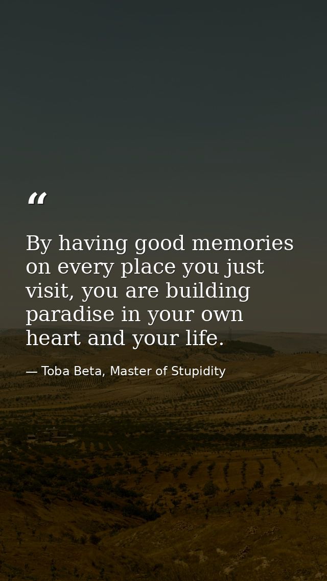 By having good memories on every place you just visit, you are building paradise in your own heart and your life. — Toba Beta, Master of Stupidity