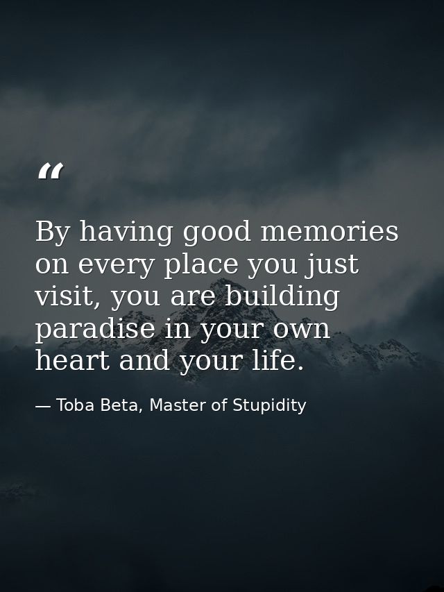 By having good memories on every place you just visit, you are building paradise in your own heart and your life. — Toba Beta, Master of Stupidity