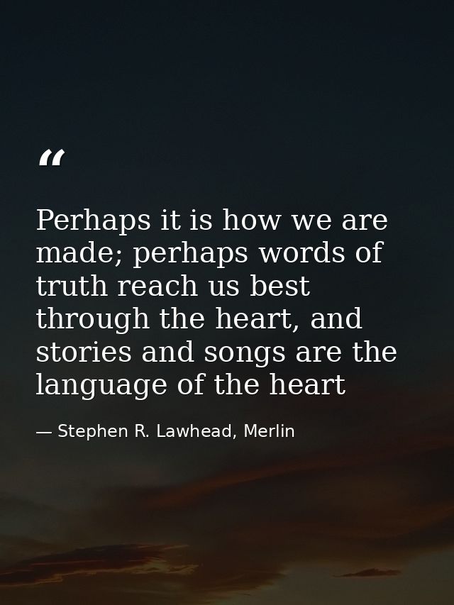 Perhaps it is how we are made; perhaps words of truth reach us best through the heart, and stories and songs are the lan — Stephen R. Lawhead, Merlin