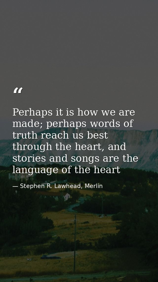 Perhaps it is how we are made; perhaps words of truth reach us best through the heart, and stories and songs are the lan — Stephen R. Lawhead, Merlin