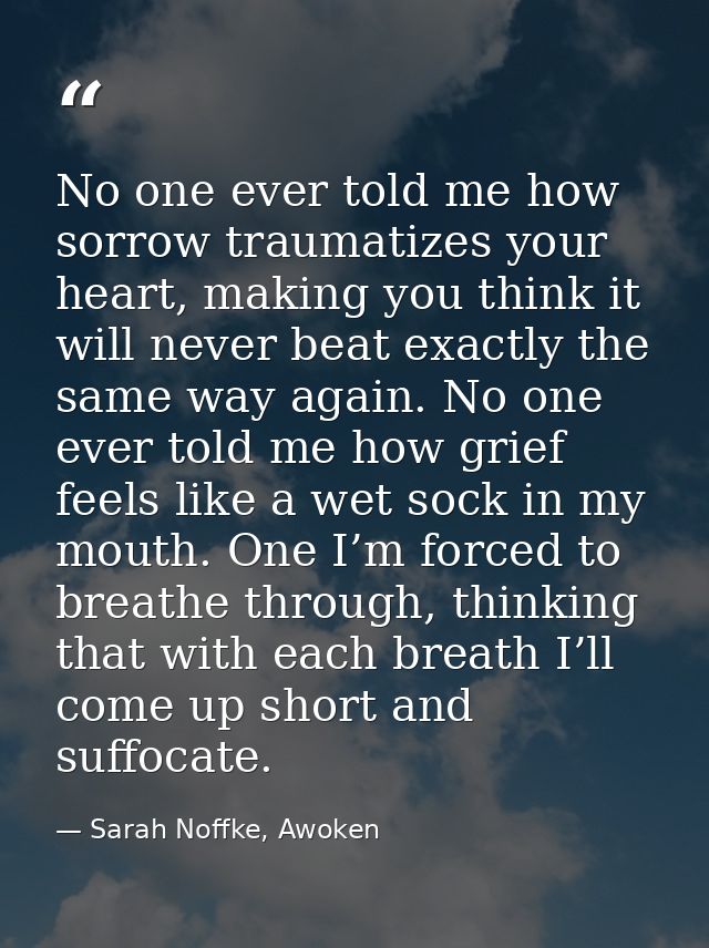 No one ever told me how sorrow traumatizes your heart, making you think it will never beat exactly the same way again. N — Sarah Noffke, Awoken