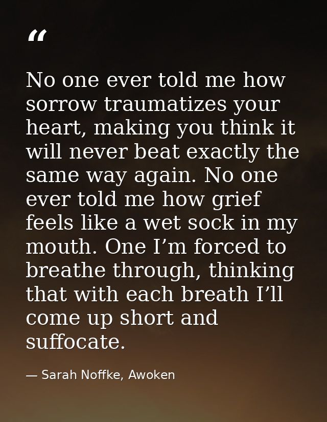 No one ever told me how sorrow traumatizes your heart, making you think it will never beat exactly the same way again. N — Sarah Noffke, Awoken