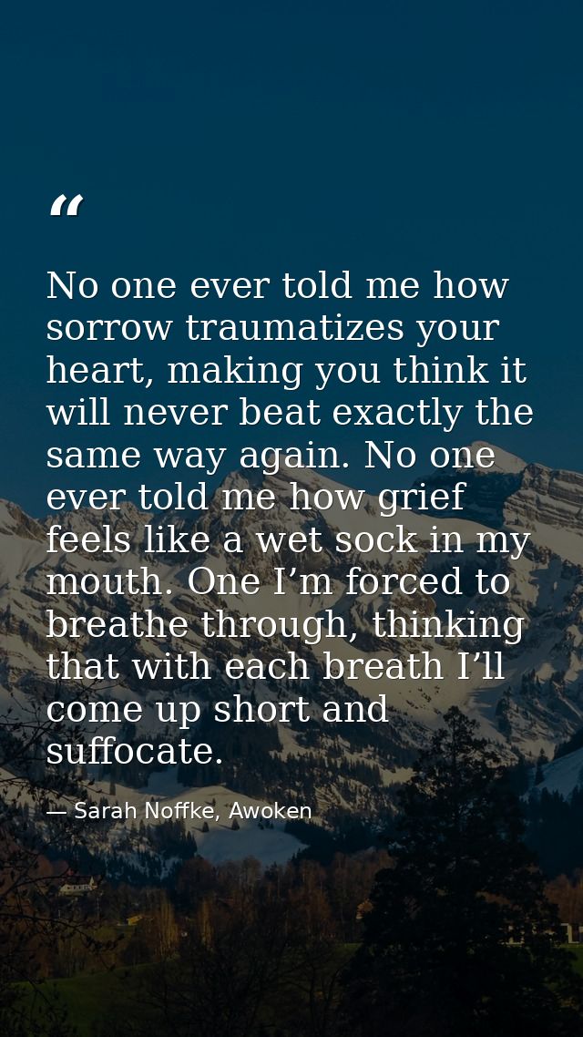 No one ever told me how sorrow traumatizes your heart, making you think it will never beat exactly the same way again. N — Sarah Noffke, Awoken