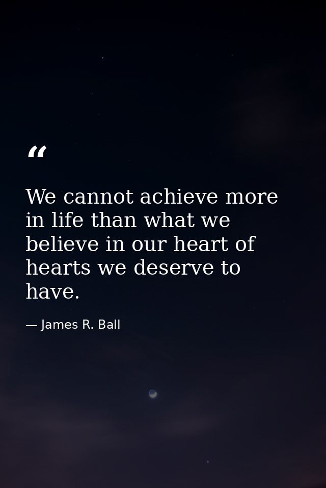 We cannot achieve more in life than what we believe in our heart of hearts we deserve to have. — James R. Ball