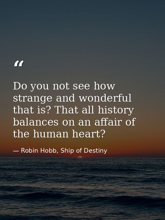 Do you not see how strange and wonderful that is? That all history balances on an affair of the human heart? — Robin Hobb, Ship of Destiny