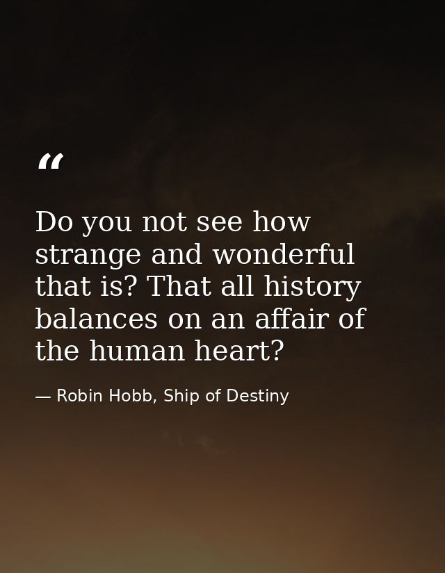 Do you not see how strange and wonderful that is? That all history balances on an affair of the human heart? — Robin Hobb, Ship of Destiny