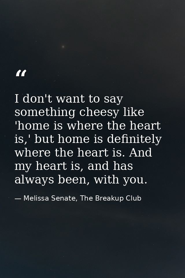 I don't want to say something cheesy like 'home is where the heart is,' but home is definitely where the heart is. And m — Melissa Senate, The Breakup Club