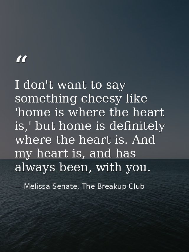 I don't want to say something cheesy like 'home is where the heart is,' but home is definitely where the heart is. And m — Melissa Senate, The Breakup Club