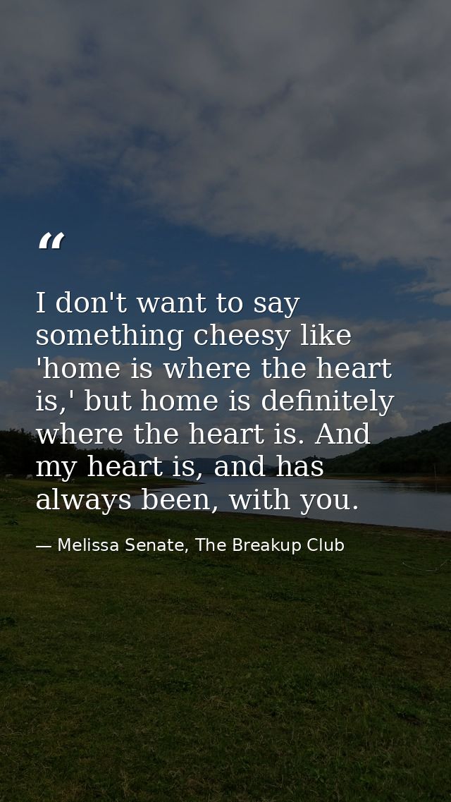 I don't want to say something cheesy like 'home is where the heart is,' but home is definitely where the heart is. And m — Melissa Senate, The Breakup Club