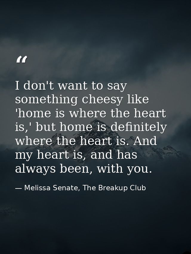 I don't want to say something cheesy like 'home is where the heart is,' but home is definitely where the heart is. And m — Melissa Senate, The Breakup Club