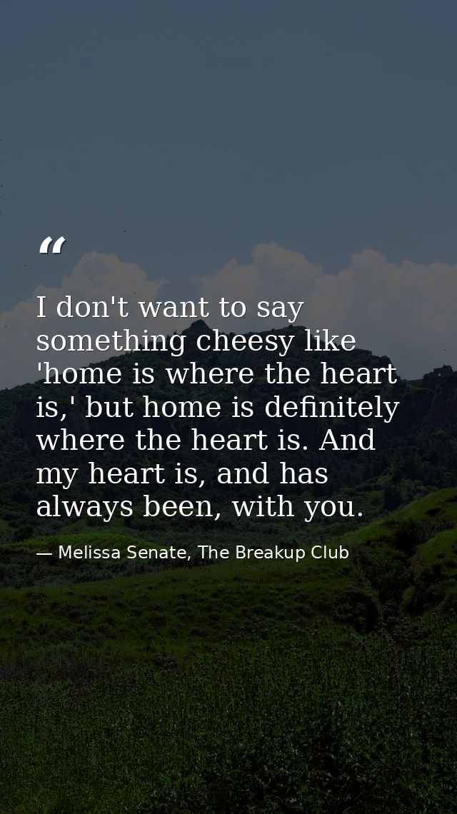I don't want to say something cheesy like 'home is where the heart is,' but home is definitely where the heart is. And m — Melissa Senate, The Breakup Club