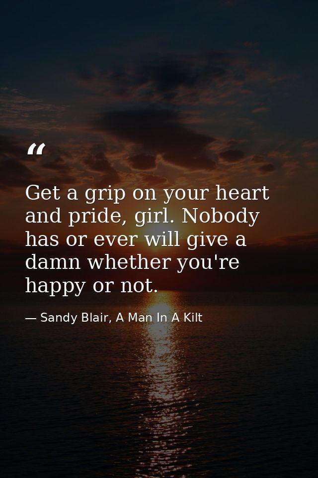 Get a grip on your heart and pride, girl. Nobody has or ever will give a damn whether you're happy or not. — Sandy Blair, A Man In A Kilt