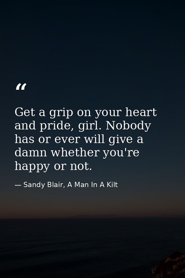 Get a grip on your heart and pride, girl. Nobody has or ever will give a damn whether you're happy or not. — Sandy Blair, A Man In A Kilt