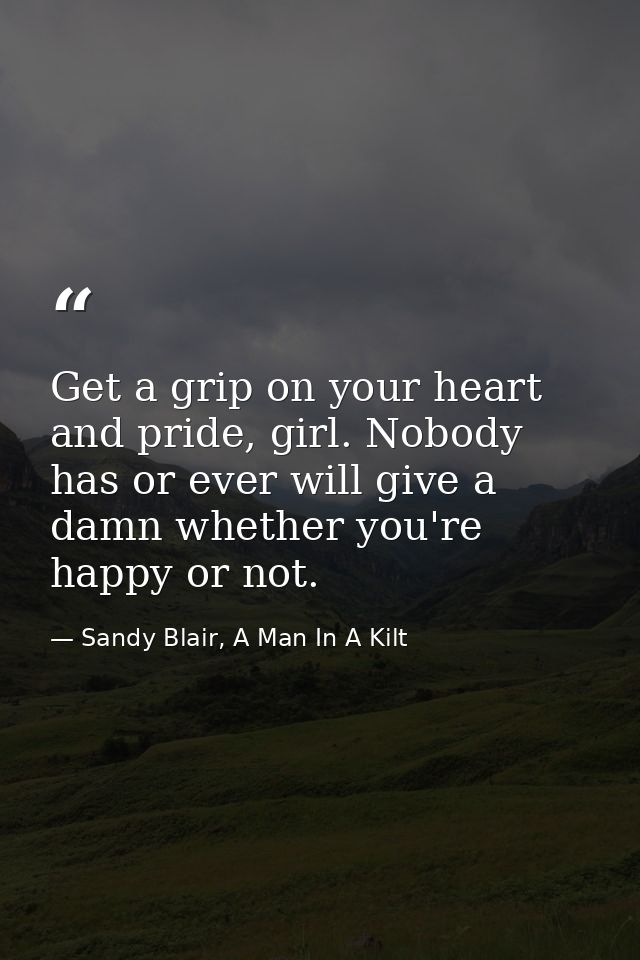 Get a grip on your heart and pride, girl. Nobody has or ever will give a damn whether you're happy or not. — Sandy Blair, A Man In A Kilt