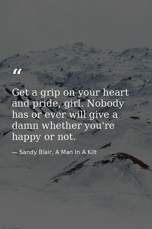 Get a grip on your heart and pride, girl. Nobody has or ever will give a damn whether you're happy or not. — Sandy Blair, A Man In A Kilt