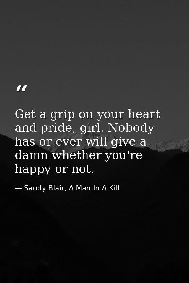 Get a grip on your heart and pride, girl. Nobody has or ever will give a damn whether you're happy or not. — Sandy Blair, A Man In A Kilt