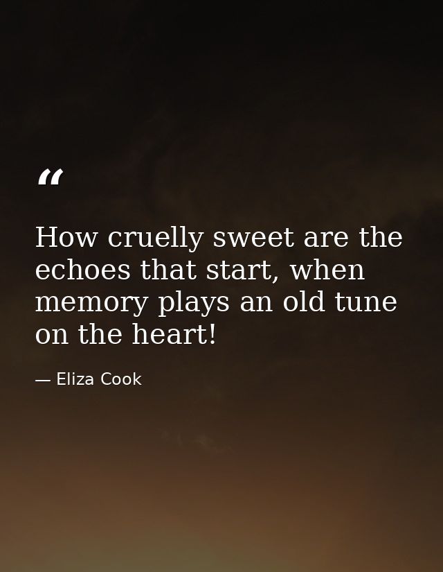 How cruelly sweet are the echoes that start, when memory plays an old tune on the heart! — Eliza Cook