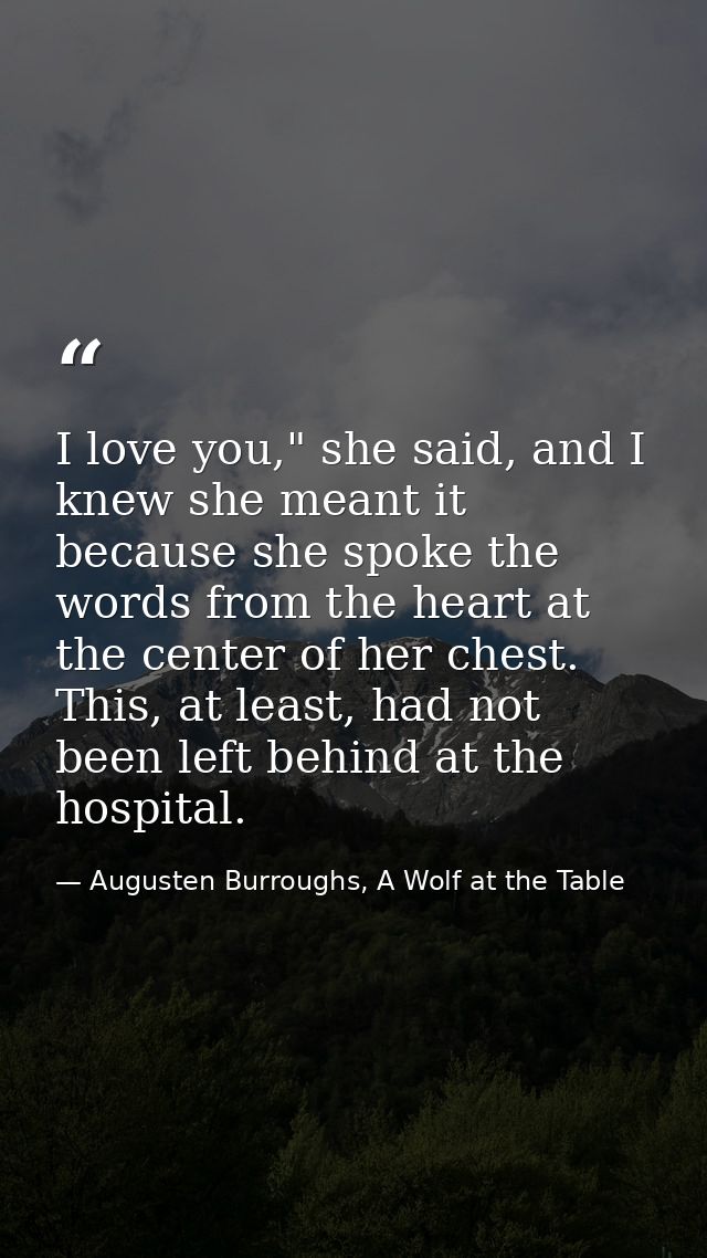 I love you," she said, and I knew she meant it because she spoke the words from the heart at the center of her chest. Th — Augusten Burroughs, A Wolf at the Table