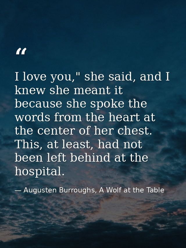 I love you," she said, and I knew she meant it because she spoke the words from the heart at the center of her chest. Th — Augusten Burroughs, A Wolf at the Table