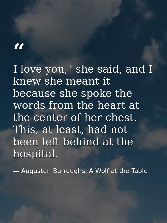 I love you," she said, and I knew she meant it because she spoke the words from the heart at the center of her chest. Th — Augusten Burroughs, A Wolf at the Table