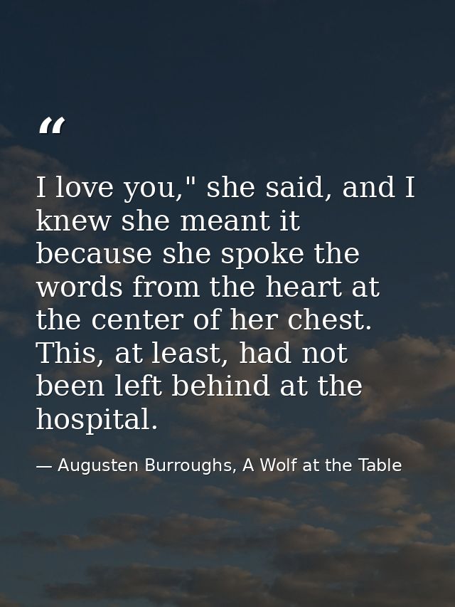 I love you," she said, and I knew she meant it because she spoke the words from the heart at the center of her chest. Th — Augusten Burroughs, A Wolf at the Table