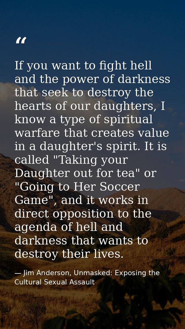 If you want to fight hell and the power of darkness that seek to destroy the hearts of our daughters, I know a type of s — Jim Anderson, Unmasked: Exposing the Cultural Sexual Assault