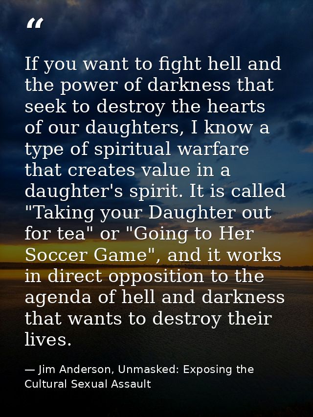 If you want to fight hell and the power of darkness that seek to destroy the hearts of our daughters, I know a type of s — Jim Anderson, Unmasked: Exposing the Cultural Sexual Assault
