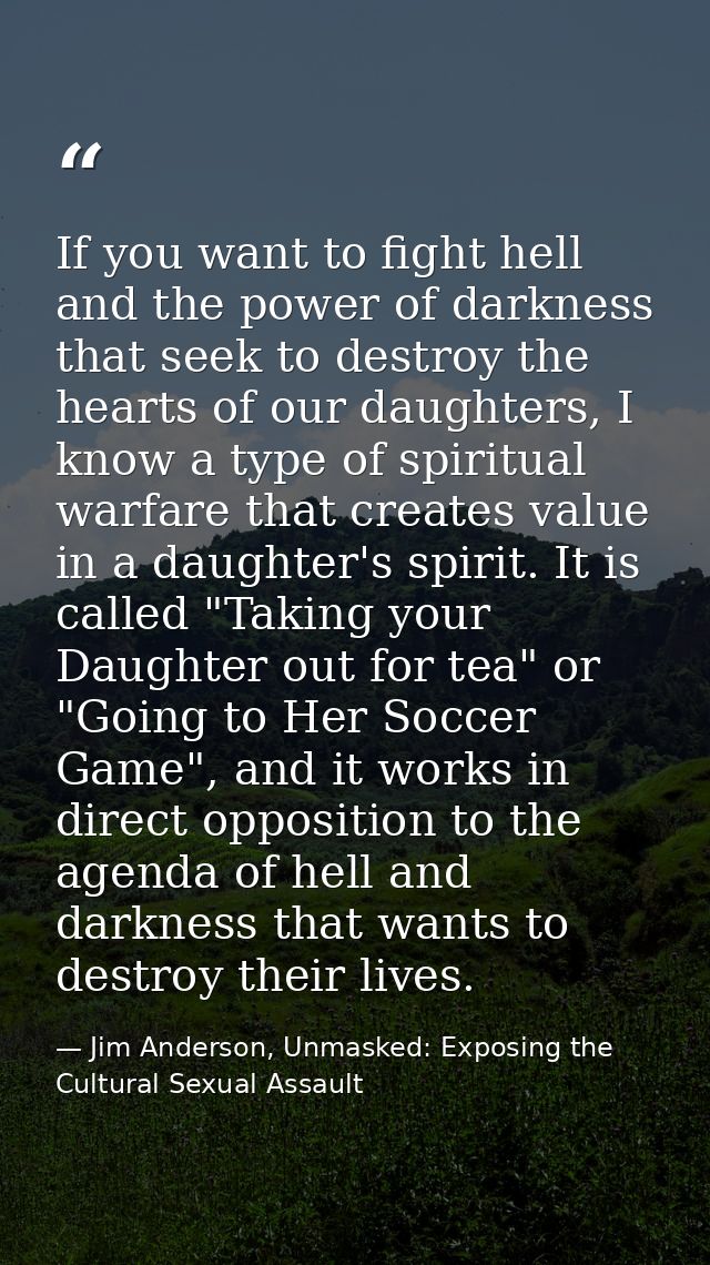 If you want to fight hell and the power of darkness that seek to destroy the hearts of our daughters, I know a type of s — Jim Anderson, Unmasked: Exposing the Cultural Sexual Assault