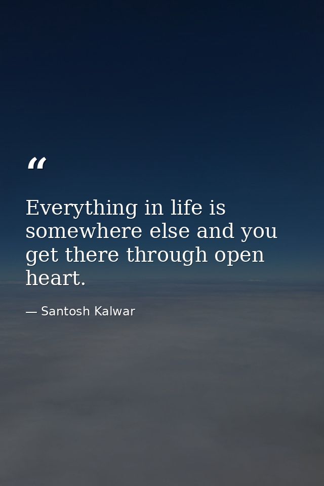 Everything in life is somewhere else and you get there through open heart. — Santosh Kalwar