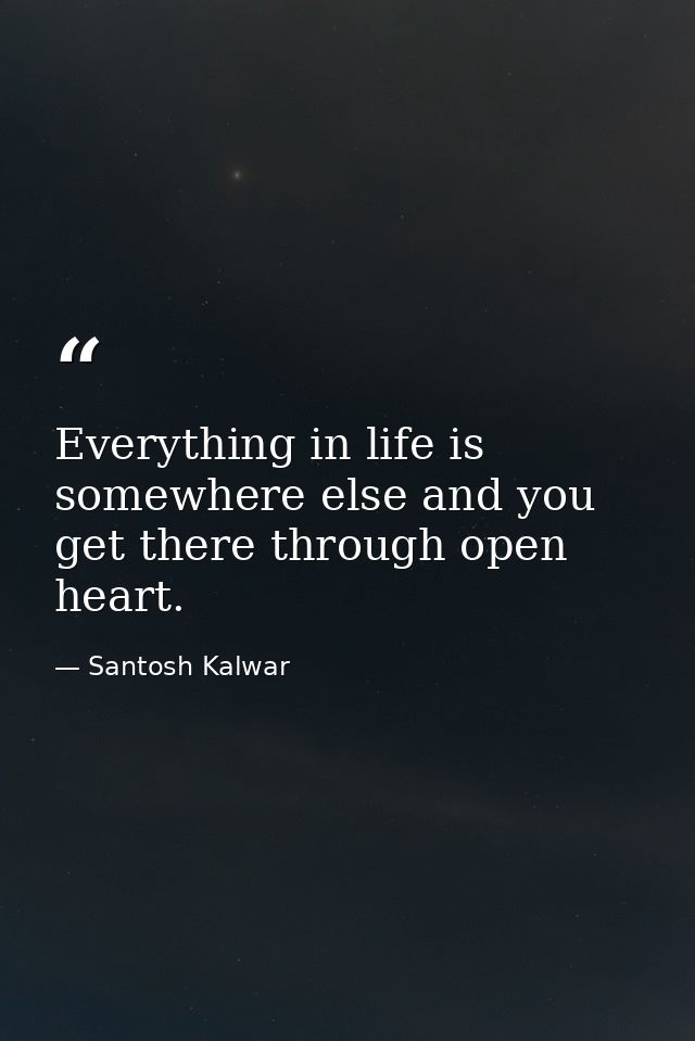 Everything in life is somewhere else and you get there through open heart. — Santosh Kalwar