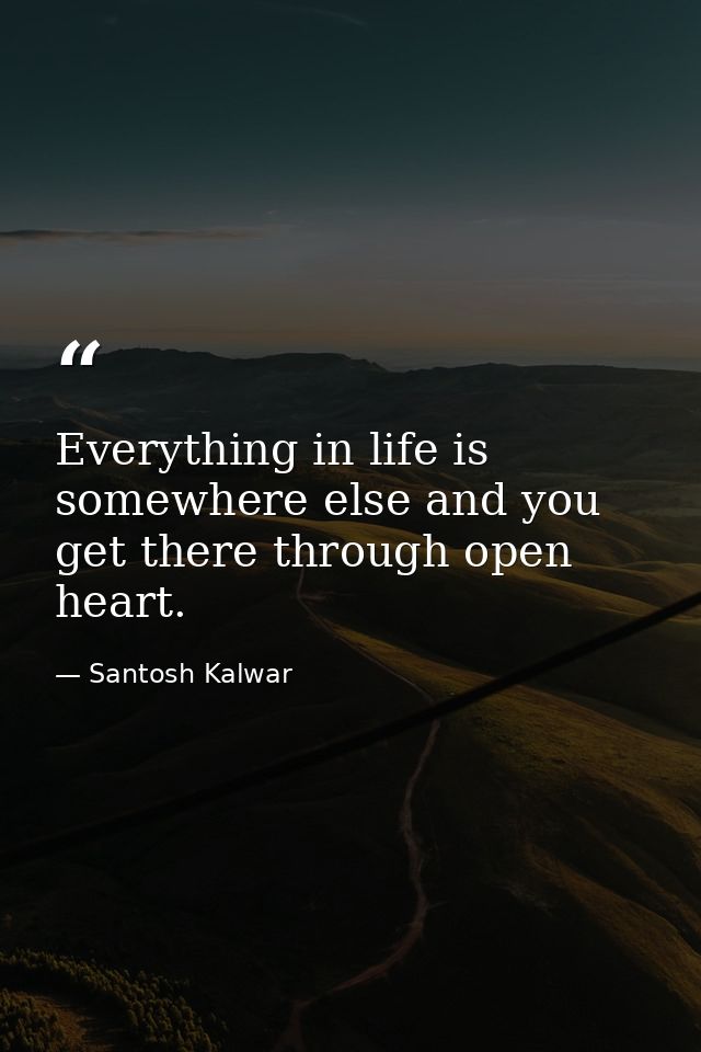 Everything in life is somewhere else and you get there through open heart. — Santosh Kalwar